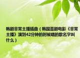 韩剧非常主播插曲（韩国喜剧电影《非常主播》演到42分钟的时候唱的歌名字叫什么）