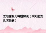 太阳的女儿韩剧解说（太阳的女儿演员表）