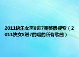 2011快乐女声8进7完整版搜索（2011快女8进7的唱的所有歌曲）