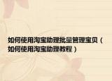 如何使用淘宝助理批量管理宝贝（如何使用淘宝助理教程）