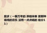 跪求（一眼万年的 原唱伴奏 要那种很纯的音乐 没有一点点唱的 给分11）