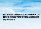 我在淘宝店远望数码城批发中心买一部HTC（DZ用近两个月屏幕了好多灰拆机后发现是翻新机子请大家小心）