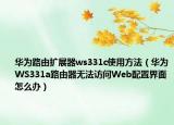 华为路由扩展器ws331c使用方法（华为WS331a路由器无法访问Web配置界面怎么办）