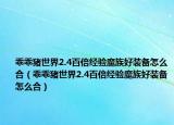 乖乖猪世界2.4百倍经验魔族好装备怎么合（乖乖猪世界2.4百倍经验魔族好装备怎么合）
