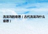 洗龙沟的意思（古代洗龙沟什么意思）