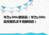 华为y300c解锁码（华为y300c如何刷机求不用解锁的）