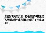 三国张飞死第几集（终极三国51集里张飞寻死被俩个士兵打时的配乐（53集也有））