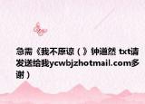 急需《我不原谅（》钟道然 txt请发送给我ycwbjzhotmail.com多谢）