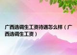 广西选调生工资待遇怎么样（广西选调生工资）