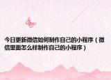 今日更新微信如何制作自己的小程序（微信里面怎么样制作自己的小程序）