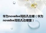 华为nova8se耳机孔在哪（华为nova8se耳机孔在哪里）