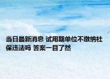 当日最新消息 试用期单位不缴纳社保违法吗 答案一目了然