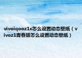 vivoiqooz1x怎么设置动态壁纸（vivoz1青春版怎么设置动态壁纸）