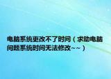 电脑系统更改不了时间（求助电脑问题系统时间无法修改~~）