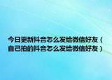 今日更新抖音怎么发给微信好友（自己拍的抖音怎么发给微信好友）