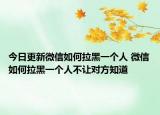 今日更新微信如何拉黑一个人 微信如何拉黑一个人不让对方知道