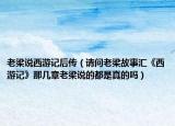老梁说西游记后传（请问老梁故事汇《西游记》那几章老梁说的都是真的吗）