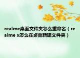realme桌面文件夹怎么重命名（realme x怎么在桌面新建文件夹）