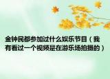 金钟民都参加过什么娱乐节目（我有看过一个视频是在游乐场拍摄的）