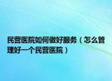民营医院如何做好服务（怎么管理好一个民营医院）