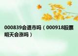 000839会退市吗（000918股票明天会涨吗）