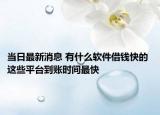 当日最新消息 有什么软件借钱快的 这些平台到账时间最快