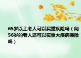 65岁以上老人可以买重疾险吗（问56岁的老人还可以买重大疾病保险吗）