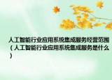 人工智能行业应用系统集成服务经营范围（人工智能行业应用系统集成服务是什么）