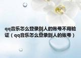 qq音乐怎么登录别人的账号不用验证（qq音乐怎么登录别人的账号）