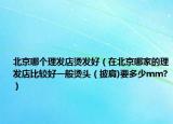 北京哪个理发店烫发好（在北京哪家的理发店比较好一般烫头（披肩)要多少mm?）