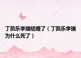 丁凯乐李瑞结婚了（丁凯乐李瑞为什么死了）