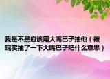 我是不是应该用大嘴巴子抽他（被现实抽了一下大嘴巴子吧什么意思）