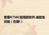 索爱K750C能用的软件,谁能告诉我（在哪!）