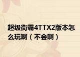 超级街霸4TTX2版本怎么玩啊（不会啊）