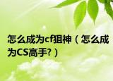 怎么成为cf狙神（怎么成为CS高手?）