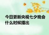 今日更新央视七夕晚会什么时候播出