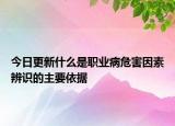 今日更新什么是职业病危害因素辨识的主要依据