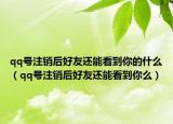 qq号注销后好友还能看到你的什么（qq号注销后好友还能看到你么）