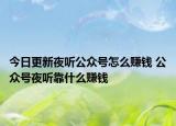 今日更新夜听公众号怎么赚钱 公众号夜听靠什么赚钱