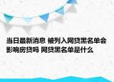 当日最新消息 被列入网贷黑名单会影响房贷吗 网贷黑名单是什么