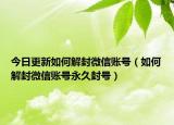 今日更新如何解封微信账号（如何解封微信账号永久封号）