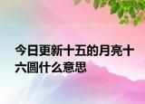 今日更新十五的月亮十六圆什么意思