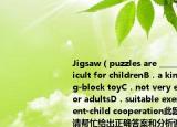 Jigsaw（puzzles are ______.A．too difficult for childrenB．a kind of building-block toyC．not very entertaining for adultsD．suitable exercises for parent-child cooperation此题为多项选择题请帮忙给出正确答案和分析谢谢