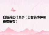 白智英出什么事（白智英事件录像带谁有）