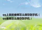 qq上发的音频怎么保存到手机（qq音频怎么保存到手机）