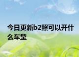 今日更新b2照可以开什么车型