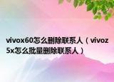 vivox60怎么删除联系人（vivoz5x怎么批量删除联系人）