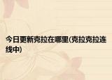 今日更新克拉在哪里(克拉克拉连线中)