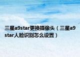 三星a9star更换摄像头（三星a9star人脸识别怎么设置）