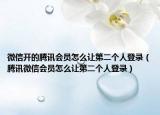 微信开的腾讯会员怎么让第二个人登录（腾讯微信会员怎么让第二个人登录）